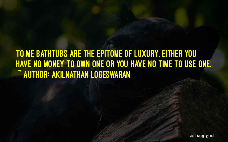 Akilnathan Logeswaran Quotes: To Me Bathtubs Are The Epitome Of Luxury. Either You Have No Money To Own One Or You Have No