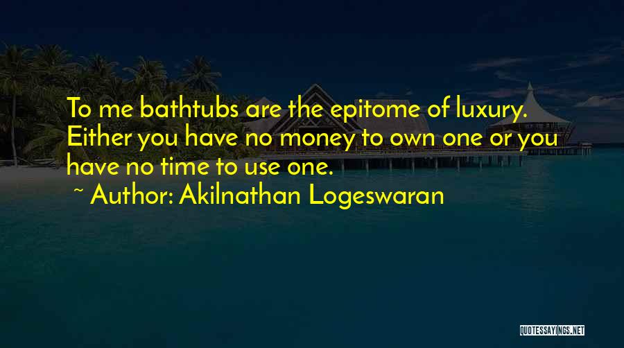 Akilnathan Logeswaran Quotes: To Me Bathtubs Are The Epitome Of Luxury. Either You Have No Money To Own One Or You Have No