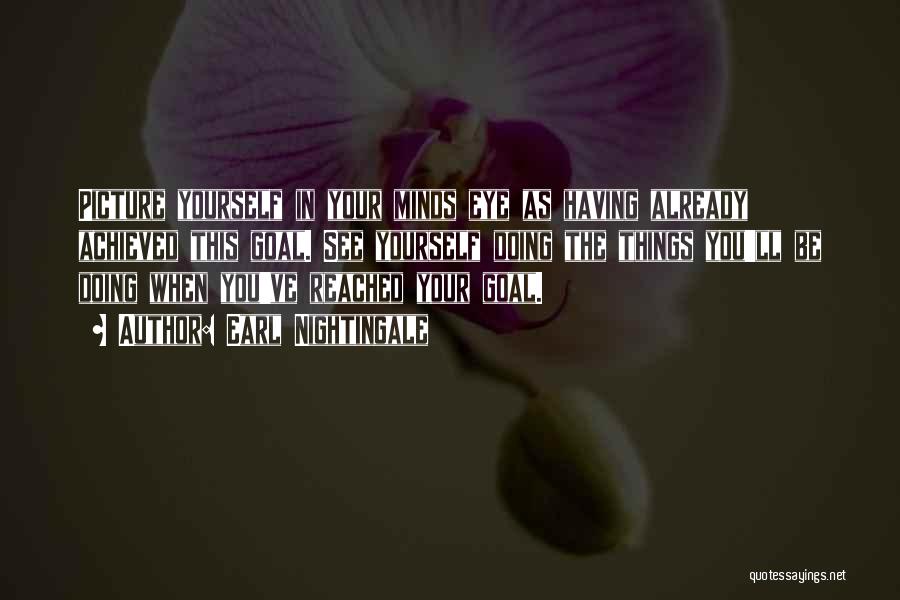 Earl Nightingale Quotes: Picture Yourself In Your Minds Eye As Having Already Achieved This Goal. See Yourself Doing The Things You'll Be Doing