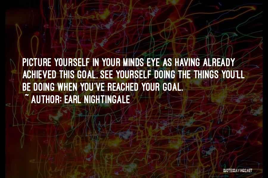 Earl Nightingale Quotes: Picture Yourself In Your Minds Eye As Having Already Achieved This Goal. See Yourself Doing The Things You'll Be Doing