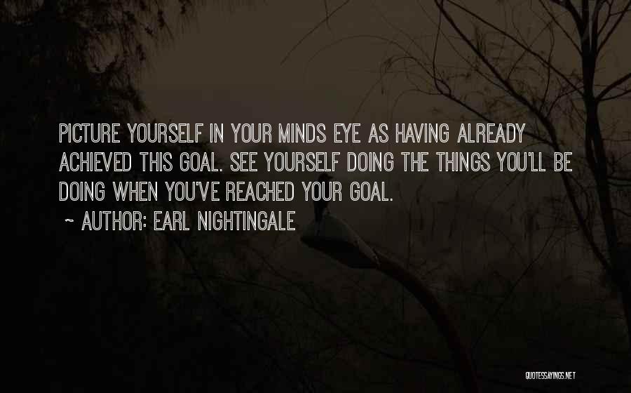 Earl Nightingale Quotes: Picture Yourself In Your Minds Eye As Having Already Achieved This Goal. See Yourself Doing The Things You'll Be Doing