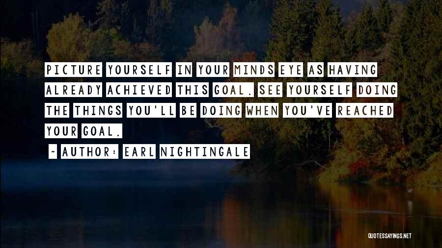 Earl Nightingale Quotes: Picture Yourself In Your Minds Eye As Having Already Achieved This Goal. See Yourself Doing The Things You'll Be Doing