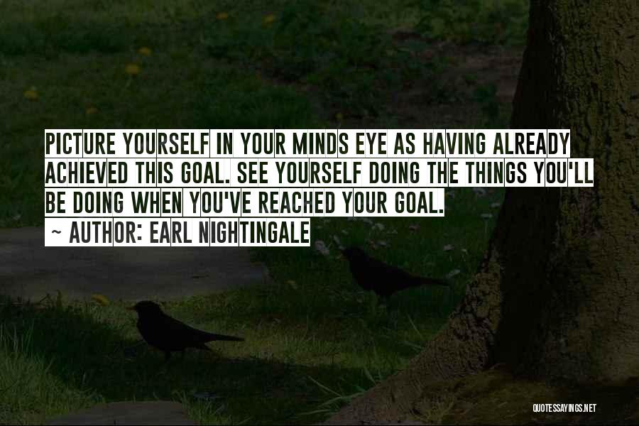 Earl Nightingale Quotes: Picture Yourself In Your Minds Eye As Having Already Achieved This Goal. See Yourself Doing The Things You'll Be Doing