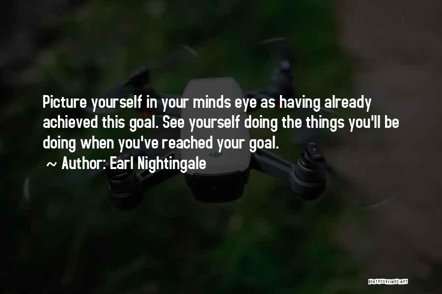 Earl Nightingale Quotes: Picture Yourself In Your Minds Eye As Having Already Achieved This Goal. See Yourself Doing The Things You'll Be Doing