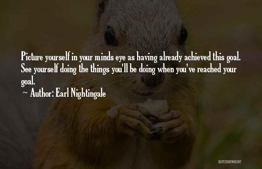 Earl Nightingale Quotes: Picture Yourself In Your Minds Eye As Having Already Achieved This Goal. See Yourself Doing The Things You'll Be Doing