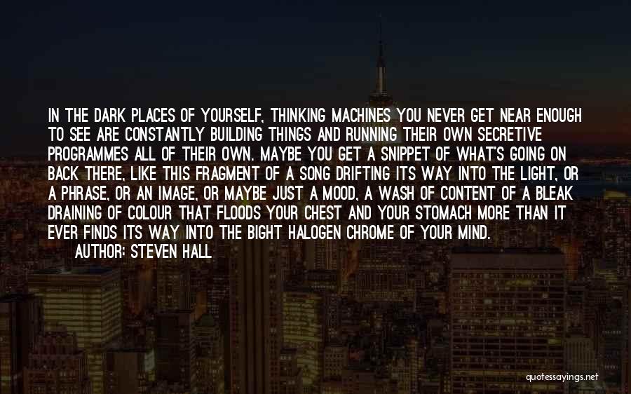 Steven Hall Quotes: In The Dark Places Of Yourself, Thinking Machines You Never Get Near Enough To See Are Constantly Building Things And