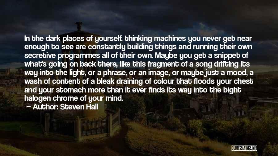 Steven Hall Quotes: In The Dark Places Of Yourself, Thinking Machines You Never Get Near Enough To See Are Constantly Building Things And