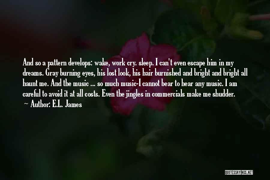 E.L. James Quotes: And So A Pattern Develops: Wake, Work Cry. Sleep. I Can't Even Escape Him In My Dreams. Gray Burning Eyes,