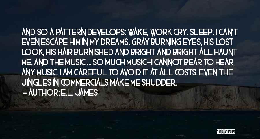 E.L. James Quotes: And So A Pattern Develops: Wake, Work Cry. Sleep. I Can't Even Escape Him In My Dreams. Gray Burning Eyes,