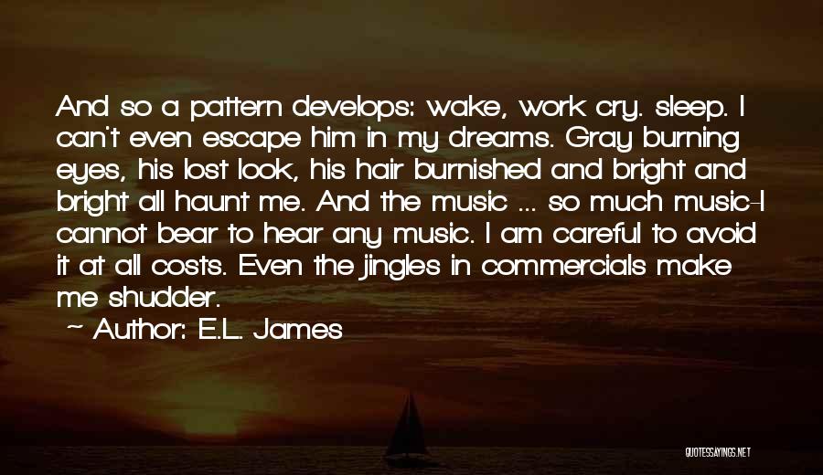 E.L. James Quotes: And So A Pattern Develops: Wake, Work Cry. Sleep. I Can't Even Escape Him In My Dreams. Gray Burning Eyes,