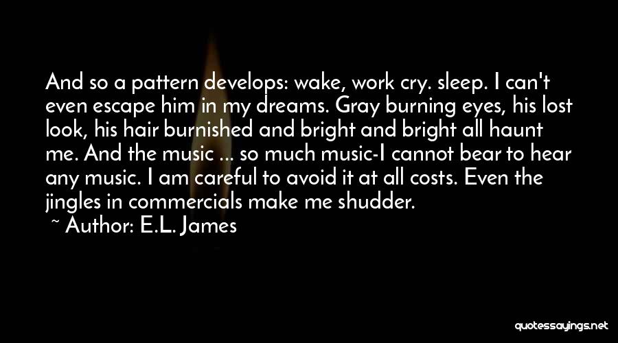 E.L. James Quotes: And So A Pattern Develops: Wake, Work Cry. Sleep. I Can't Even Escape Him In My Dreams. Gray Burning Eyes,