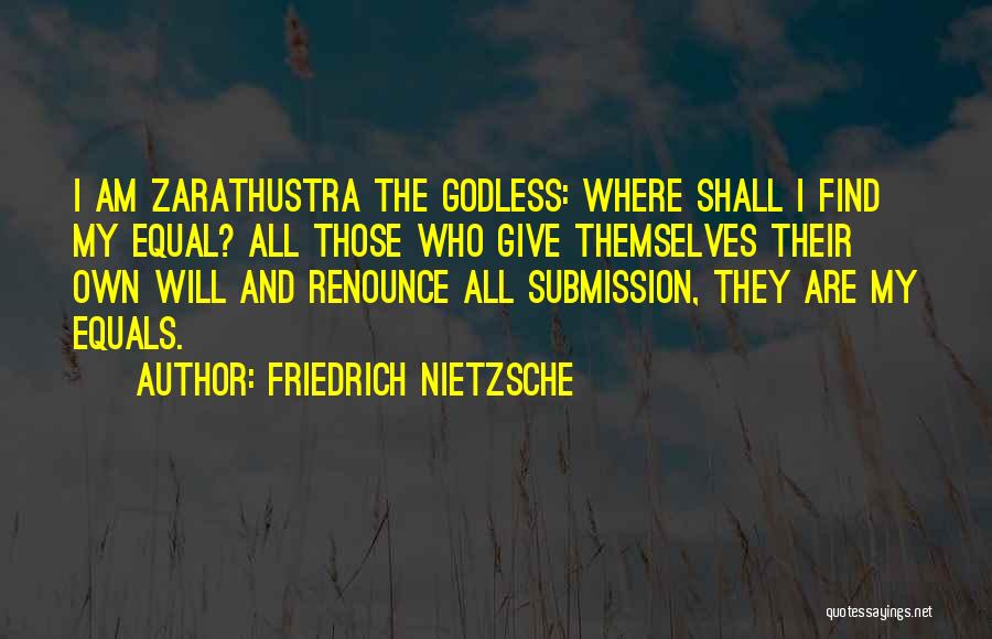 Friedrich Nietzsche Quotes: I Am Zarathustra The Godless: Where Shall I Find My Equal? All Those Who Give Themselves Their Own Will And