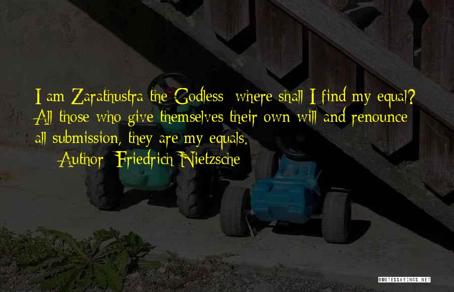 Friedrich Nietzsche Quotes: I Am Zarathustra The Godless: Where Shall I Find My Equal? All Those Who Give Themselves Their Own Will And