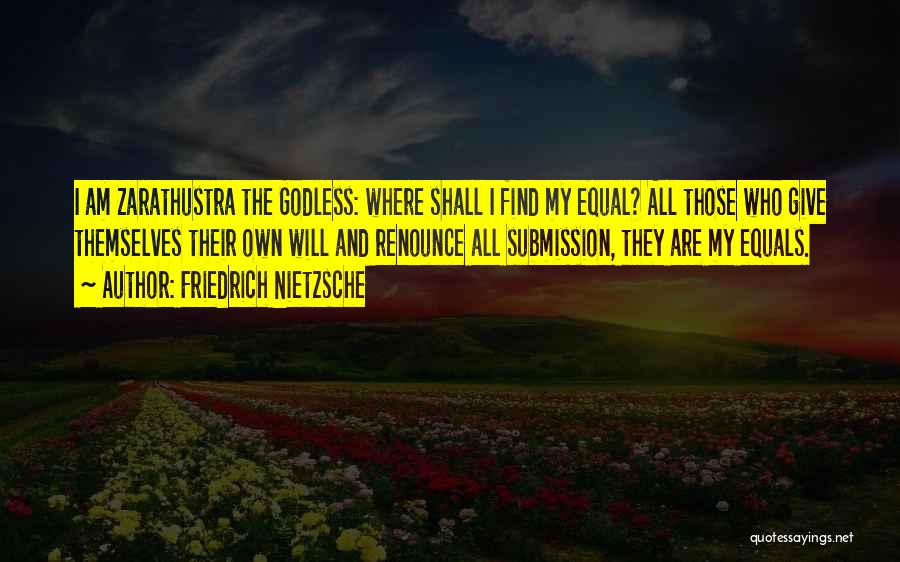 Friedrich Nietzsche Quotes: I Am Zarathustra The Godless: Where Shall I Find My Equal? All Those Who Give Themselves Their Own Will And