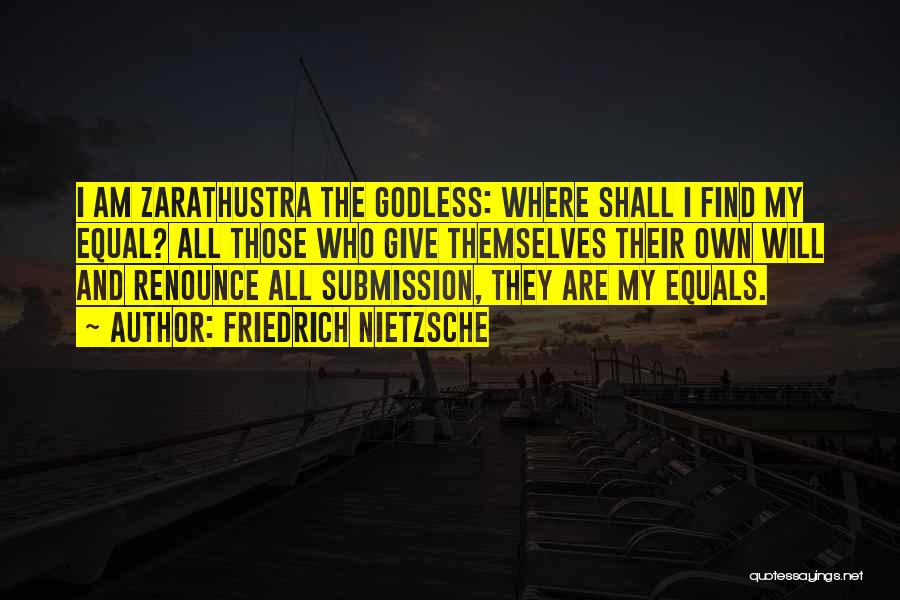 Friedrich Nietzsche Quotes: I Am Zarathustra The Godless: Where Shall I Find My Equal? All Those Who Give Themselves Their Own Will And