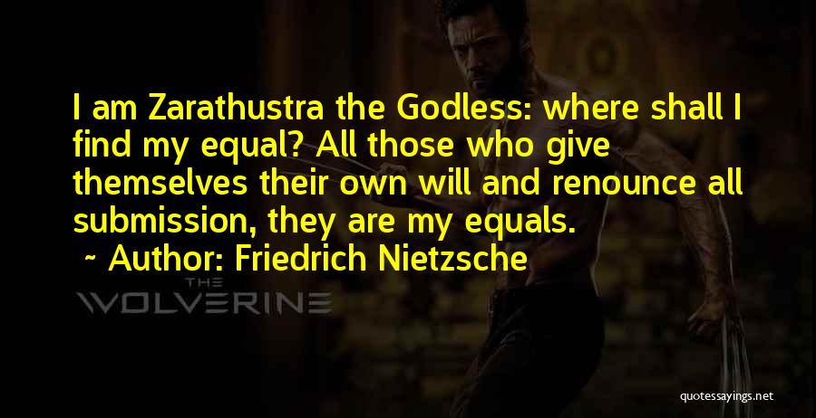 Friedrich Nietzsche Quotes: I Am Zarathustra The Godless: Where Shall I Find My Equal? All Those Who Give Themselves Their Own Will And