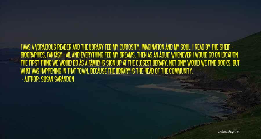 Susan Sarandon Quotes: I Was A Voracious Reader And The Library Fed My Curiosity, Imagination And My Soul. I Read By The Shelf