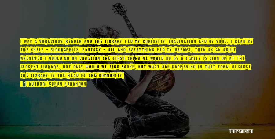 Susan Sarandon Quotes: I Was A Voracious Reader And The Library Fed My Curiosity, Imagination And My Soul. I Read By The Shelf