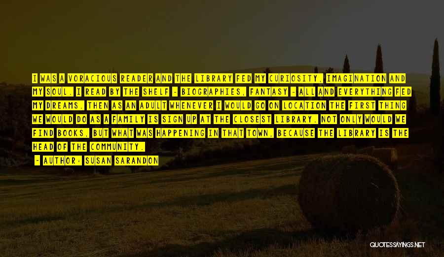 Susan Sarandon Quotes: I Was A Voracious Reader And The Library Fed My Curiosity, Imagination And My Soul. I Read By The Shelf