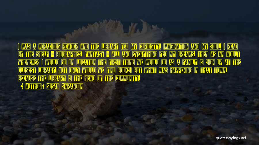 Susan Sarandon Quotes: I Was A Voracious Reader And The Library Fed My Curiosity, Imagination And My Soul. I Read By The Shelf