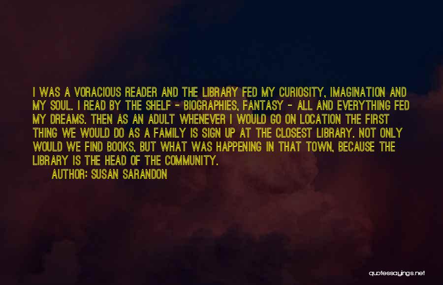 Susan Sarandon Quotes: I Was A Voracious Reader And The Library Fed My Curiosity, Imagination And My Soul. I Read By The Shelf