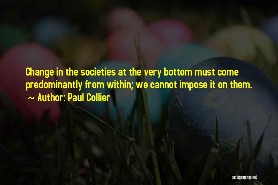 Paul Collier Quotes: Change In The Societies At The Very Bottom Must Come Predominantly From Within; We Cannot Impose It On Them.