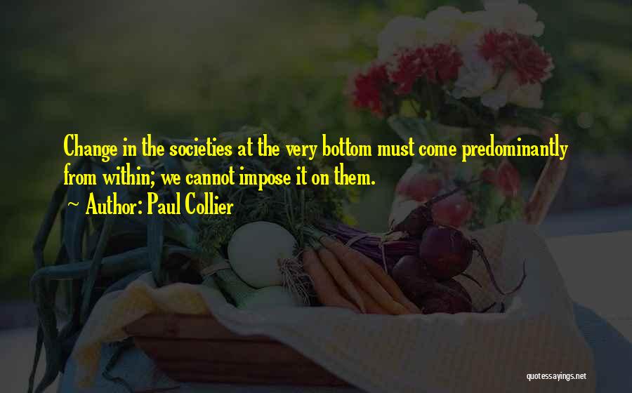 Paul Collier Quotes: Change In The Societies At The Very Bottom Must Come Predominantly From Within; We Cannot Impose It On Them.