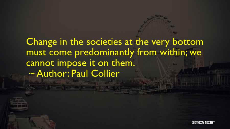 Paul Collier Quotes: Change In The Societies At The Very Bottom Must Come Predominantly From Within; We Cannot Impose It On Them.