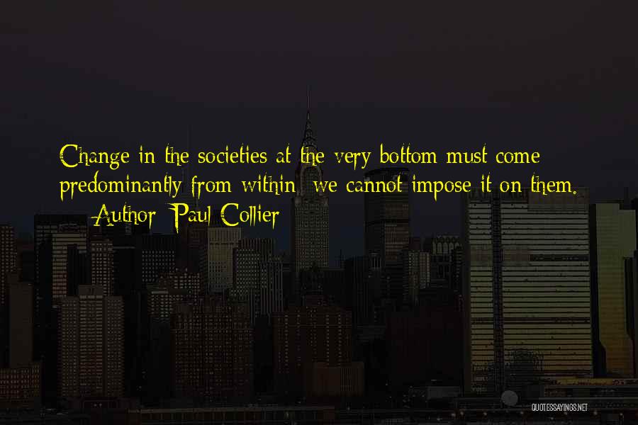 Paul Collier Quotes: Change In The Societies At The Very Bottom Must Come Predominantly From Within; We Cannot Impose It On Them.