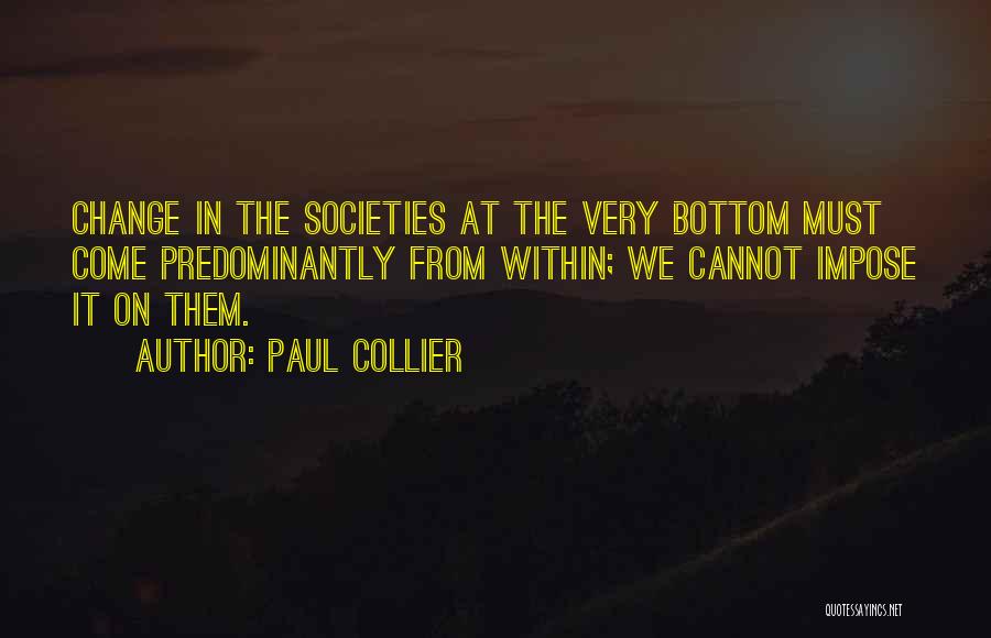 Paul Collier Quotes: Change In The Societies At The Very Bottom Must Come Predominantly From Within; We Cannot Impose It On Them.