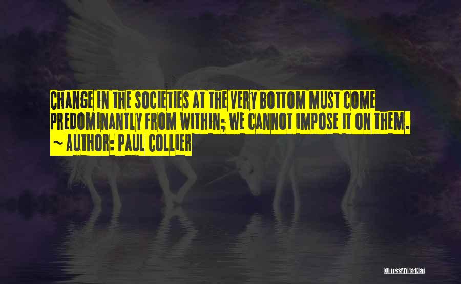 Paul Collier Quotes: Change In The Societies At The Very Bottom Must Come Predominantly From Within; We Cannot Impose It On Them.