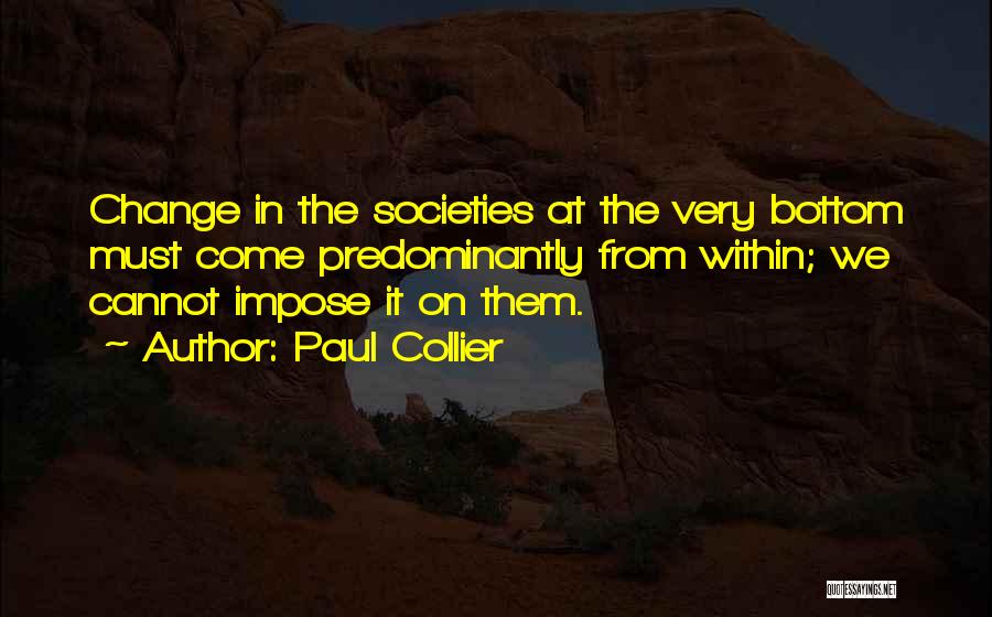 Paul Collier Quotes: Change In The Societies At The Very Bottom Must Come Predominantly From Within; We Cannot Impose It On Them.