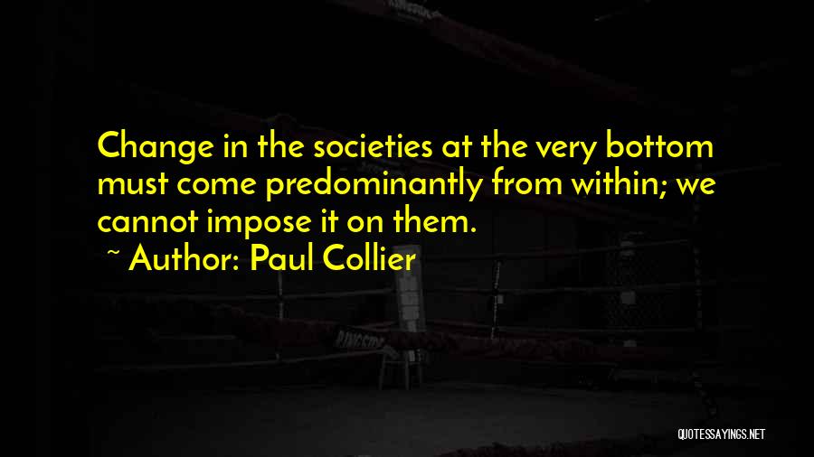 Paul Collier Quotes: Change In The Societies At The Very Bottom Must Come Predominantly From Within; We Cannot Impose It On Them.