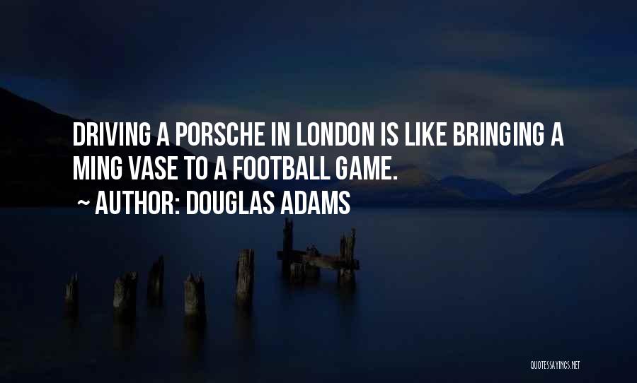Douglas Adams Quotes: Driving A Porsche In London Is Like Bringing A Ming Vase To A Football Game.
