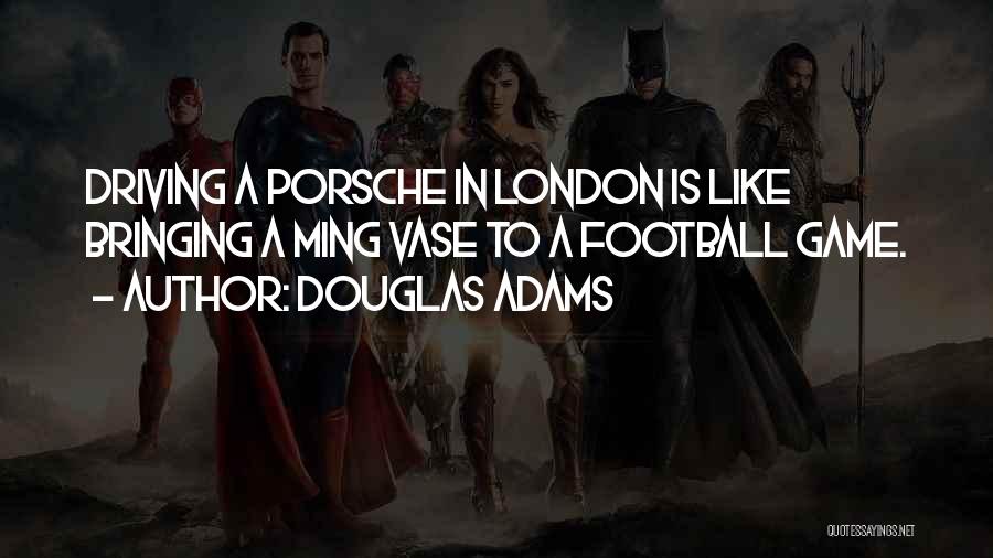 Douglas Adams Quotes: Driving A Porsche In London Is Like Bringing A Ming Vase To A Football Game.