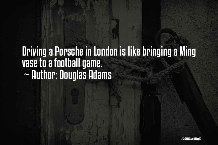 Douglas Adams Quotes: Driving A Porsche In London Is Like Bringing A Ming Vase To A Football Game.