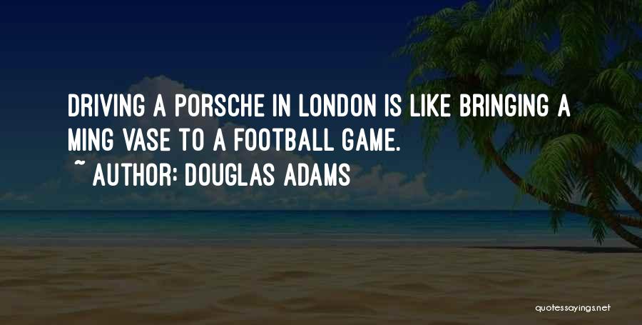 Douglas Adams Quotes: Driving A Porsche In London Is Like Bringing A Ming Vase To A Football Game.