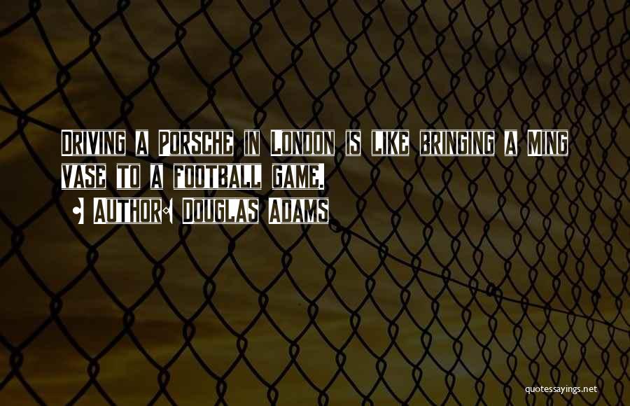 Douglas Adams Quotes: Driving A Porsche In London Is Like Bringing A Ming Vase To A Football Game.