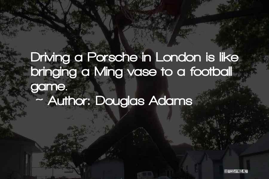 Douglas Adams Quotes: Driving A Porsche In London Is Like Bringing A Ming Vase To A Football Game.