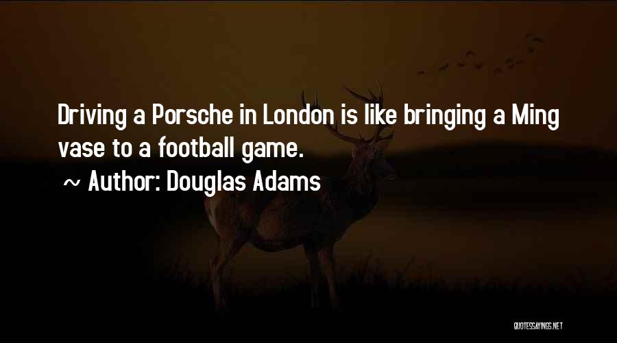 Douglas Adams Quotes: Driving A Porsche In London Is Like Bringing A Ming Vase To A Football Game.