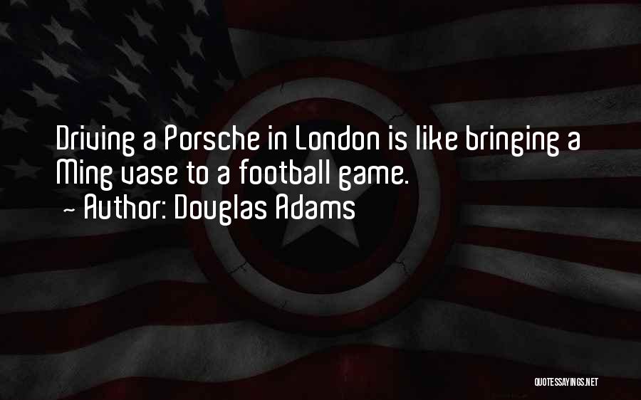 Douglas Adams Quotes: Driving A Porsche In London Is Like Bringing A Ming Vase To A Football Game.