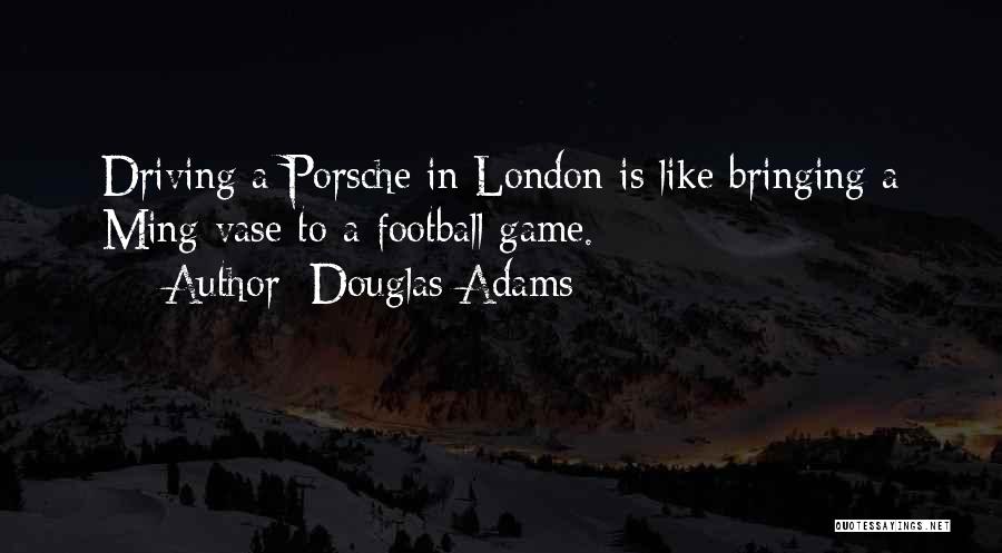 Douglas Adams Quotes: Driving A Porsche In London Is Like Bringing A Ming Vase To A Football Game.