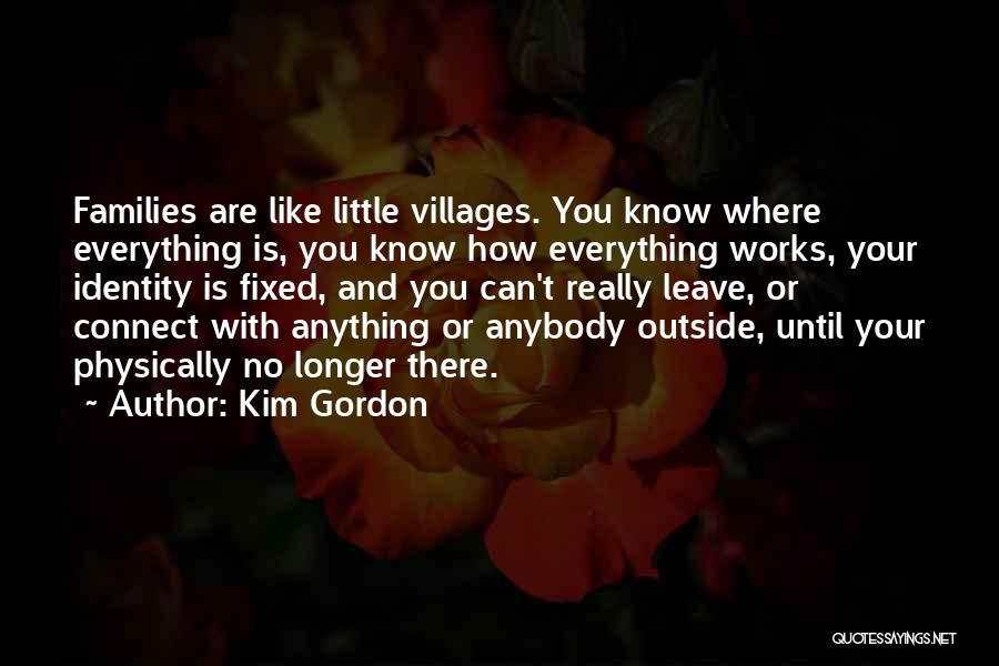 Kim Gordon Quotes: Families Are Like Little Villages. You Know Where Everything Is, You Know How Everything Works, Your Identity Is Fixed, And