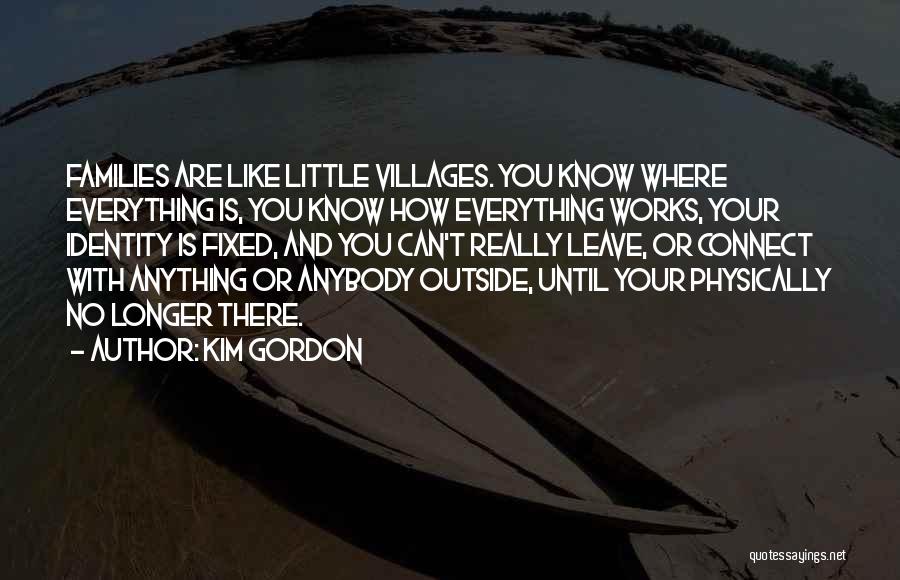 Kim Gordon Quotes: Families Are Like Little Villages. You Know Where Everything Is, You Know How Everything Works, Your Identity Is Fixed, And