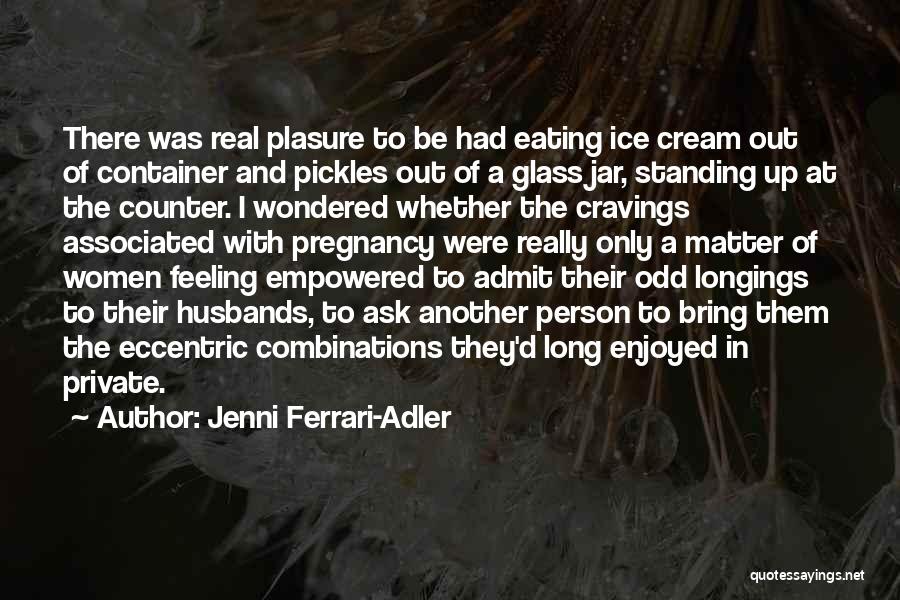 Jenni Ferrari-Adler Quotes: There Was Real Plasure To Be Had Eating Ice Cream Out Of Container And Pickles Out Of A Glass Jar,