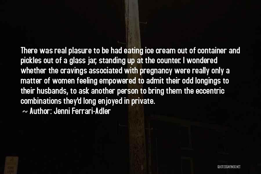 Jenni Ferrari-Adler Quotes: There Was Real Plasure To Be Had Eating Ice Cream Out Of Container And Pickles Out Of A Glass Jar,