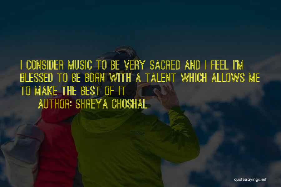 Shreya Ghoshal Quotes: I Consider Music To Be Very Sacred And I Feel I'm Blessed To Be Born With A Talent Which Allows