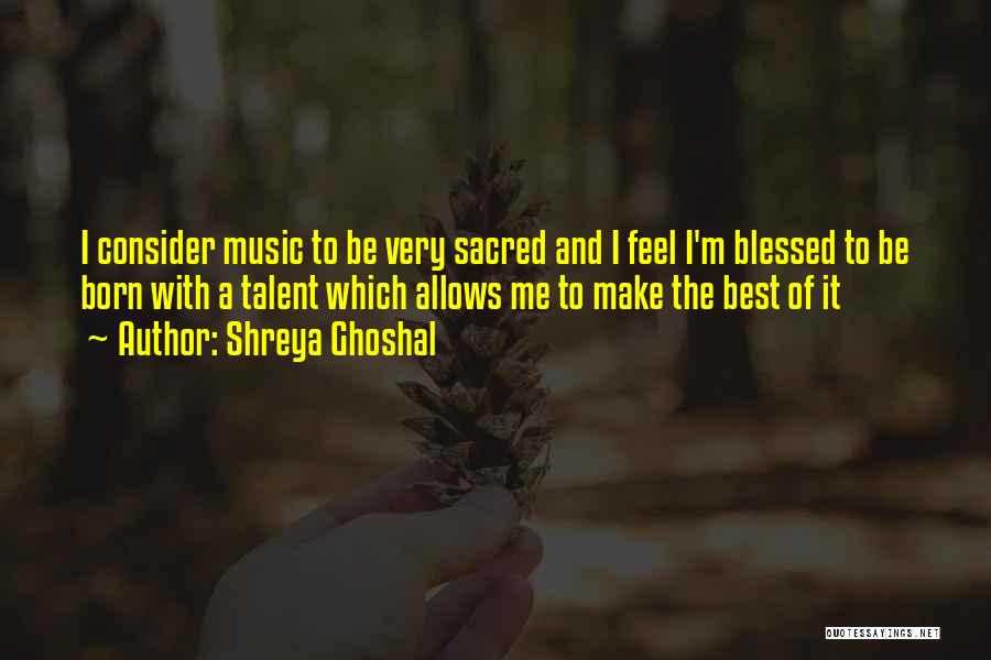 Shreya Ghoshal Quotes: I Consider Music To Be Very Sacred And I Feel I'm Blessed To Be Born With A Talent Which Allows