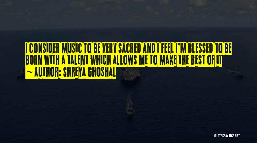 Shreya Ghoshal Quotes: I Consider Music To Be Very Sacred And I Feel I'm Blessed To Be Born With A Talent Which Allows