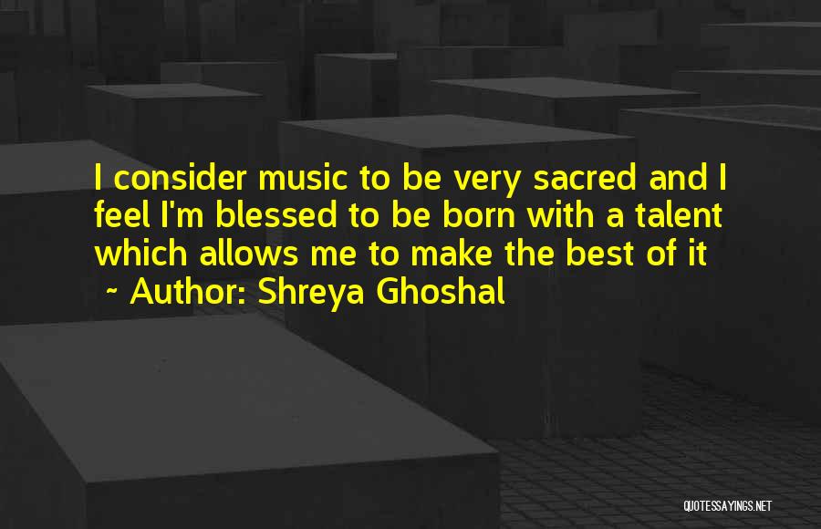 Shreya Ghoshal Quotes: I Consider Music To Be Very Sacred And I Feel I'm Blessed To Be Born With A Talent Which Allows